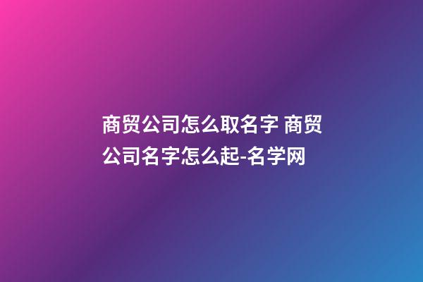 商贸公司怎么取名字 商贸公司名字怎么起-名学网